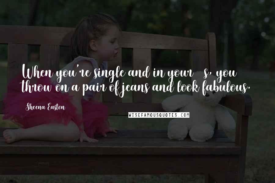 Sheena Easton Quotes: When you're single and in your 20s, you throw on a pair of jeans and look fabulous.