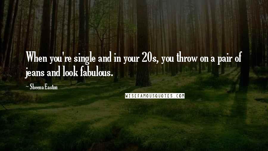 Sheena Easton Quotes: When you're single and in your 20s, you throw on a pair of jeans and look fabulous.