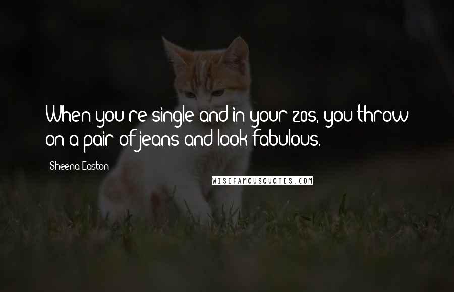 Sheena Easton Quotes: When you're single and in your 20s, you throw on a pair of jeans and look fabulous.