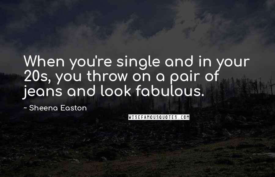 Sheena Easton Quotes: When you're single and in your 20s, you throw on a pair of jeans and look fabulous.