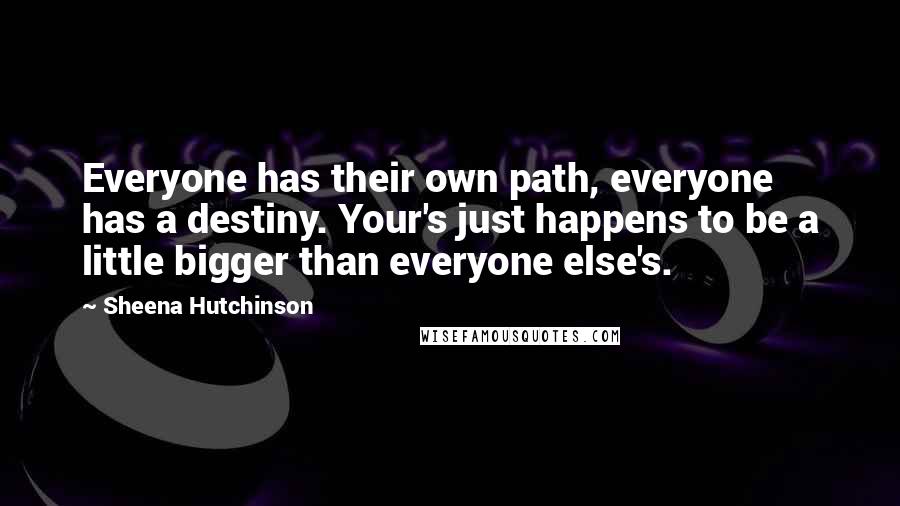 Sheena Hutchinson Quotes: Everyone has their own path, everyone has a destiny. Your's just happens to be a little bigger than everyone else's.