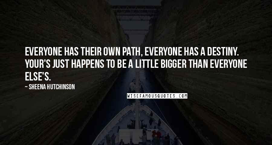 Sheena Hutchinson Quotes: Everyone has their own path, everyone has a destiny. Your's just happens to be a little bigger than everyone else's.