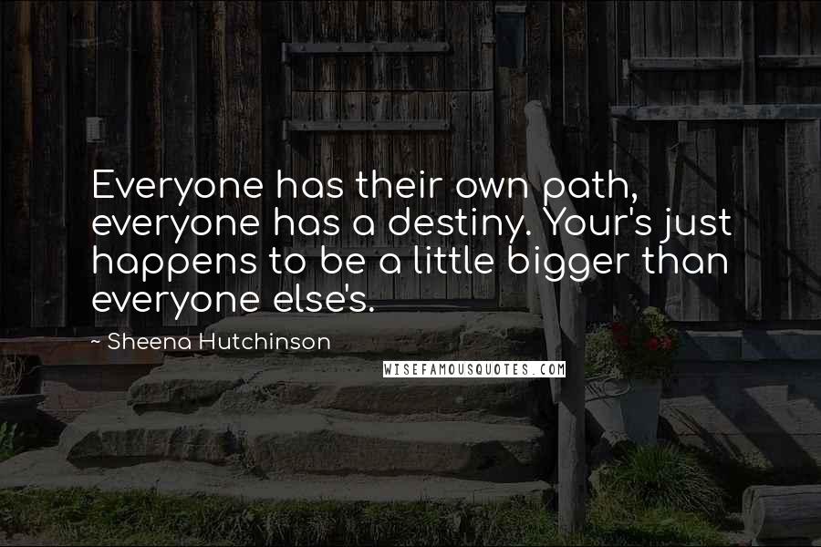 Sheena Hutchinson Quotes: Everyone has their own path, everyone has a destiny. Your's just happens to be a little bigger than everyone else's.