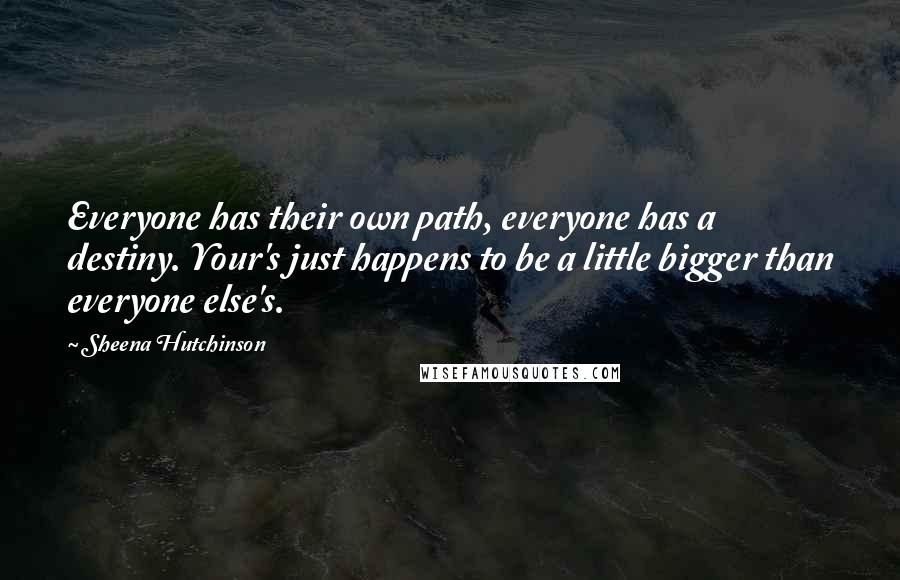 Sheena Hutchinson Quotes: Everyone has their own path, everyone has a destiny. Your's just happens to be a little bigger than everyone else's.