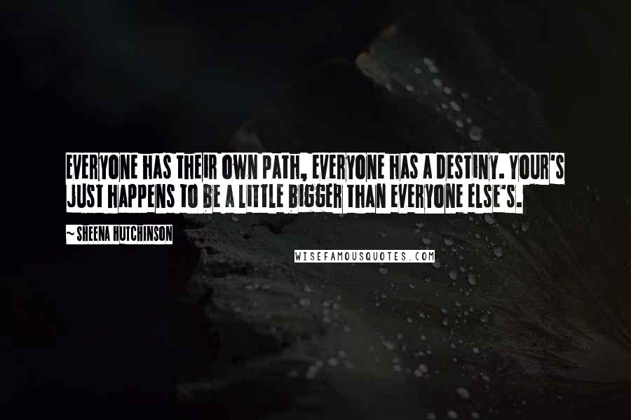 Sheena Hutchinson Quotes: Everyone has their own path, everyone has a destiny. Your's just happens to be a little bigger than everyone else's.