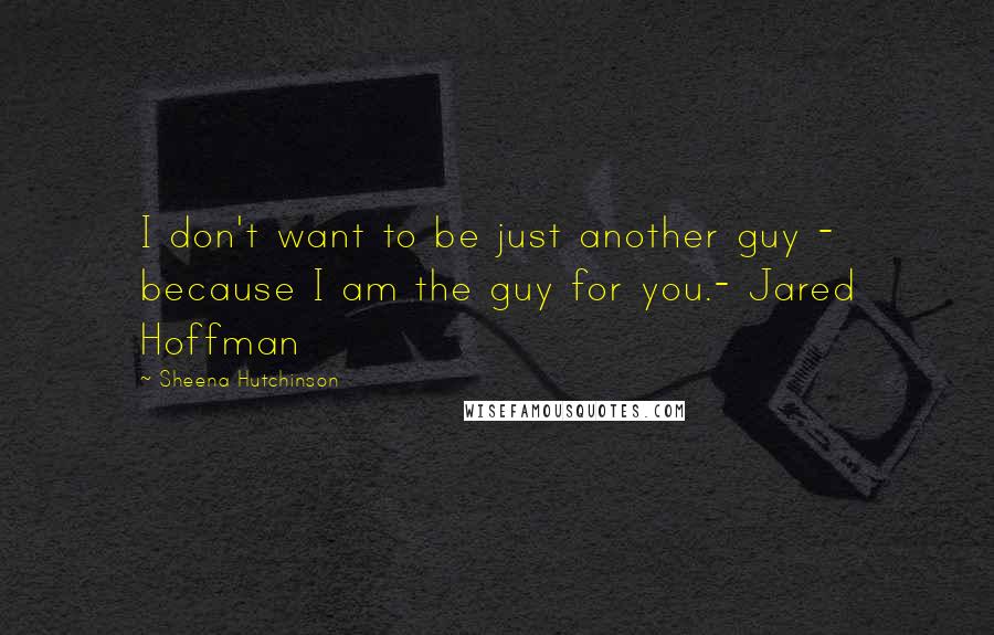 Sheena Hutchinson Quotes: I don't want to be just another guy - because I am the guy for you.- Jared Hoffman