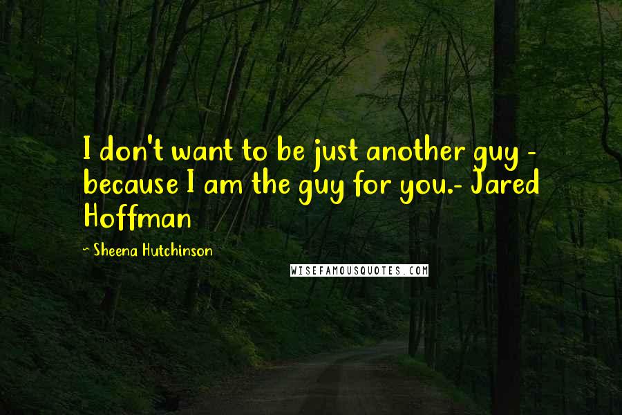 Sheena Hutchinson Quotes: I don't want to be just another guy - because I am the guy for you.- Jared Hoffman