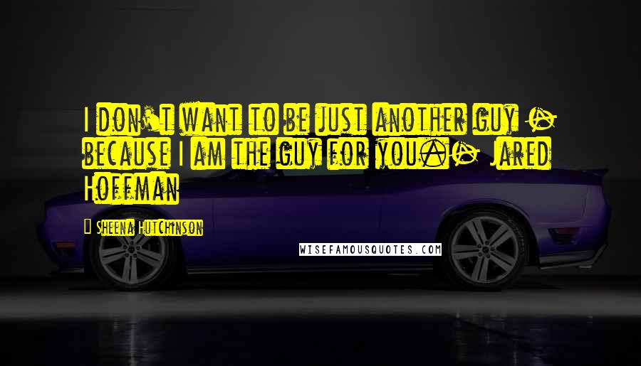 Sheena Hutchinson Quotes: I don't want to be just another guy - because I am the guy for you.- Jared Hoffman