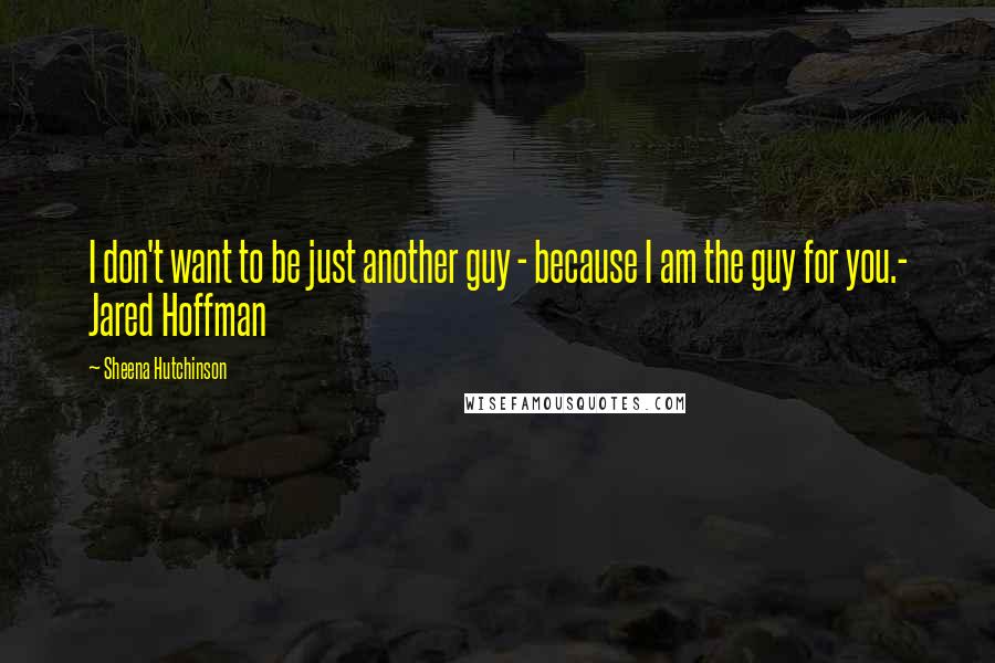 Sheena Hutchinson Quotes: I don't want to be just another guy - because I am the guy for you.- Jared Hoffman