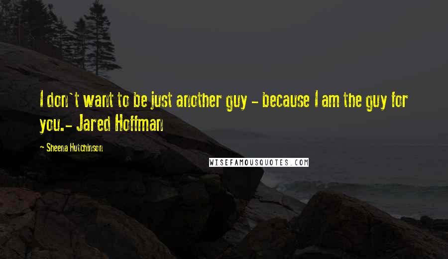 Sheena Hutchinson Quotes: I don't want to be just another guy - because I am the guy for you.- Jared Hoffman