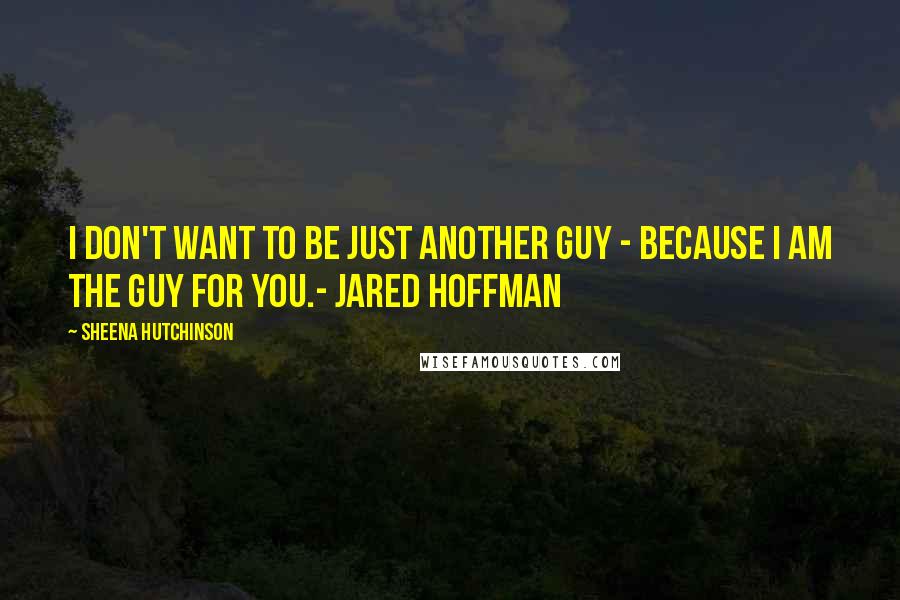 Sheena Hutchinson Quotes: I don't want to be just another guy - because I am the guy for you.- Jared Hoffman