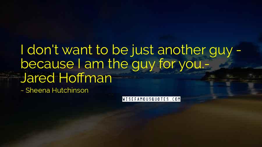 Sheena Hutchinson Quotes: I don't want to be just another guy - because I am the guy for you.- Jared Hoffman