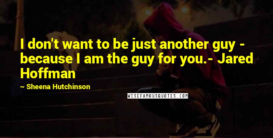 Sheena Hutchinson Quotes: I don't want to be just another guy - because I am the guy for you.- Jared Hoffman