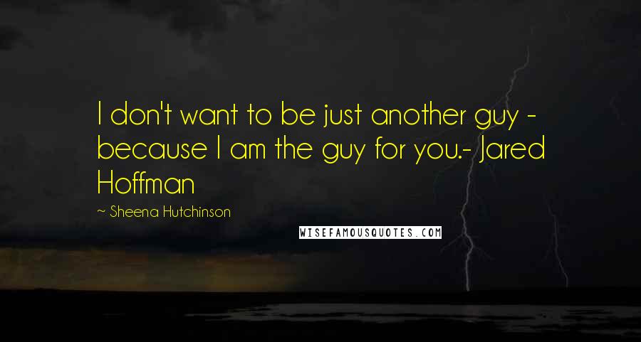 Sheena Hutchinson Quotes: I don't want to be just another guy - because I am the guy for you.- Jared Hoffman