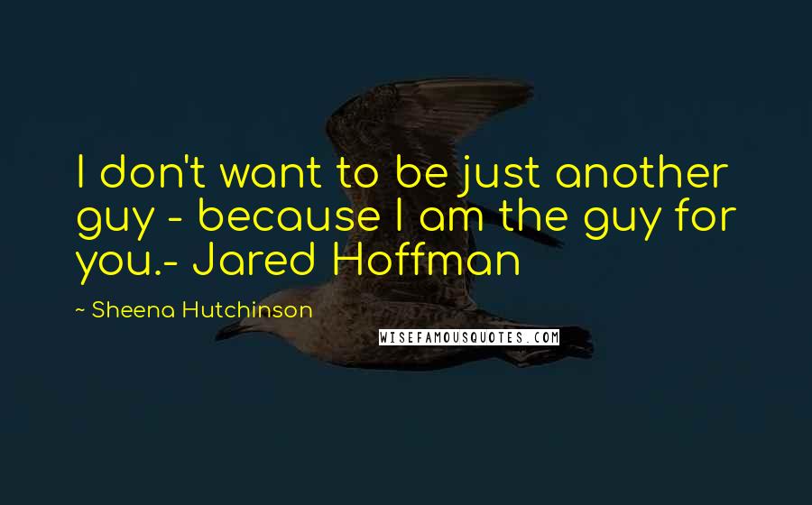 Sheena Hutchinson Quotes: I don't want to be just another guy - because I am the guy for you.- Jared Hoffman