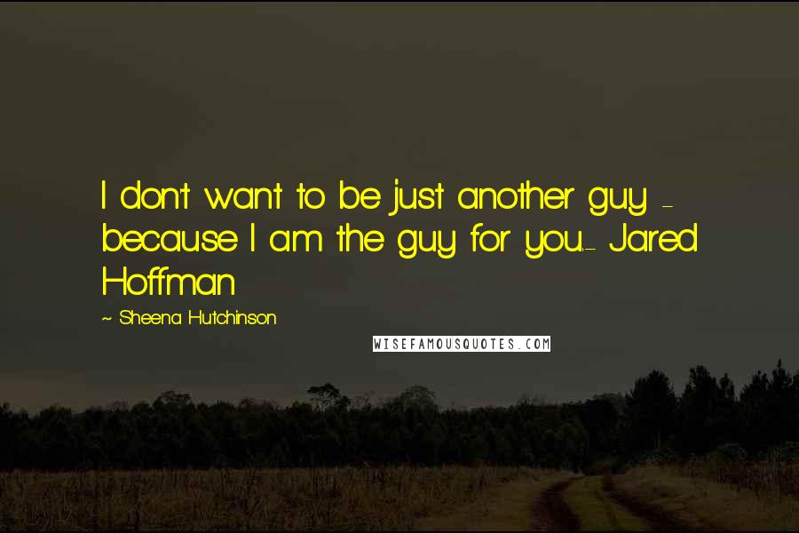 Sheena Hutchinson Quotes: I don't want to be just another guy - because I am the guy for you.- Jared Hoffman