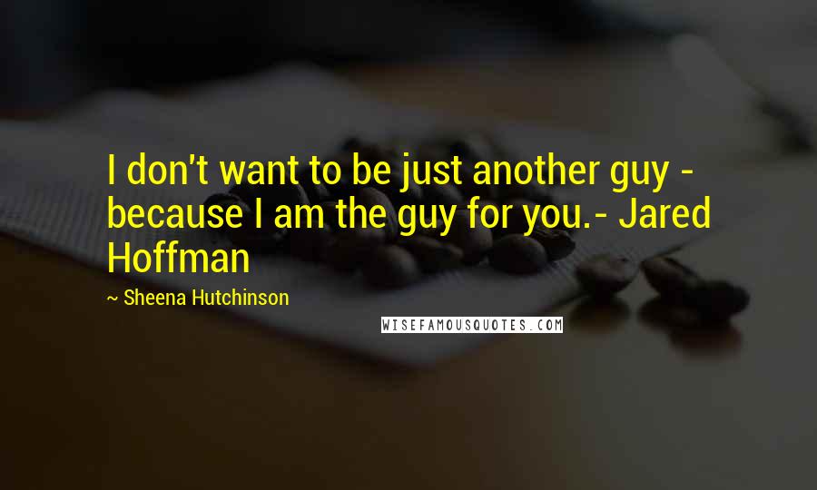 Sheena Hutchinson Quotes: I don't want to be just another guy - because I am the guy for you.- Jared Hoffman