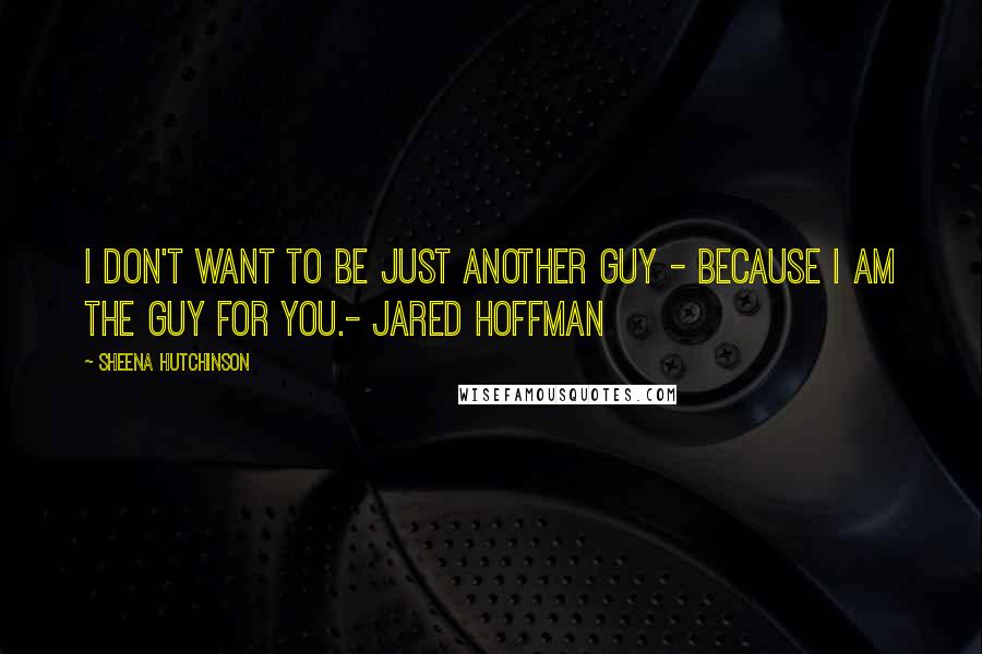 Sheena Hutchinson Quotes: I don't want to be just another guy - because I am the guy for you.- Jared Hoffman