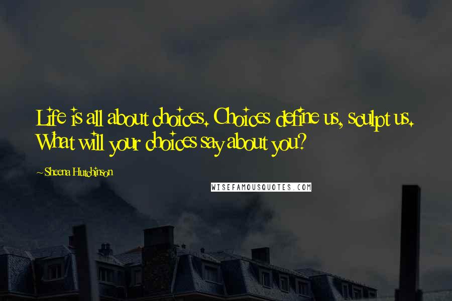 Sheena Hutchinson Quotes: Life is all about choices. Choices define us, sculpt us. What will your choices say about you?