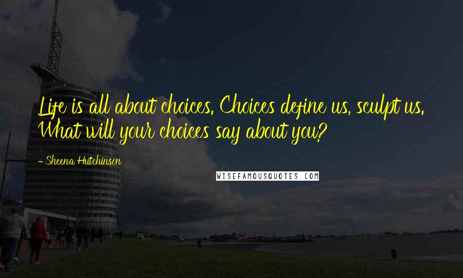 Sheena Hutchinson Quotes: Life is all about choices. Choices define us, sculpt us. What will your choices say about you?