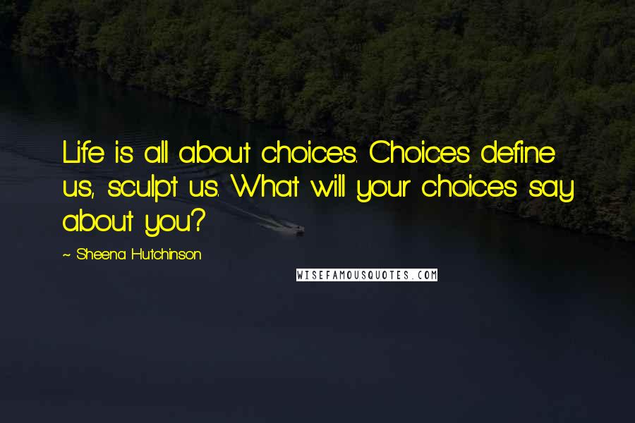 Sheena Hutchinson Quotes: Life is all about choices. Choices define us, sculpt us. What will your choices say about you?