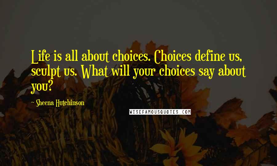 Sheena Hutchinson Quotes: Life is all about choices. Choices define us, sculpt us. What will your choices say about you?