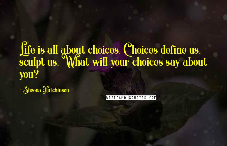 Sheena Hutchinson Quotes: Life is all about choices. Choices define us, sculpt us. What will your choices say about you?