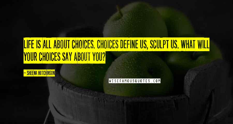 Sheena Hutchinson Quotes: Life is all about choices. Choices define us, sculpt us. What will your choices say about you?