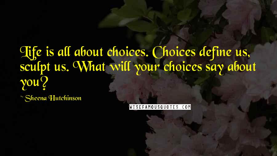 Sheena Hutchinson Quotes: Life is all about choices. Choices define us, sculpt us. What will your choices say about you?