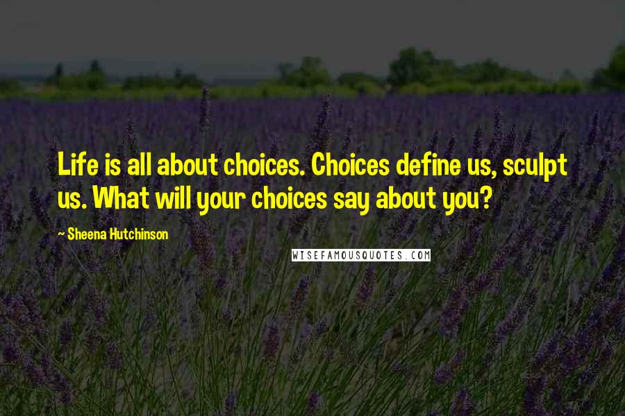 Sheena Hutchinson Quotes: Life is all about choices. Choices define us, sculpt us. What will your choices say about you?