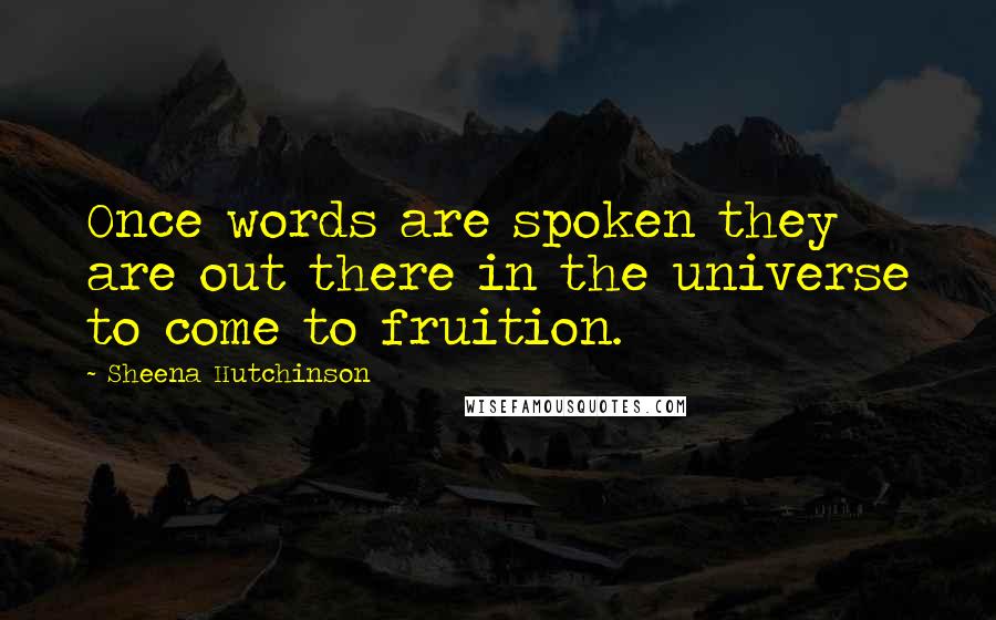 Sheena Hutchinson Quotes: Once words are spoken they are out there in the universe to come to fruition.