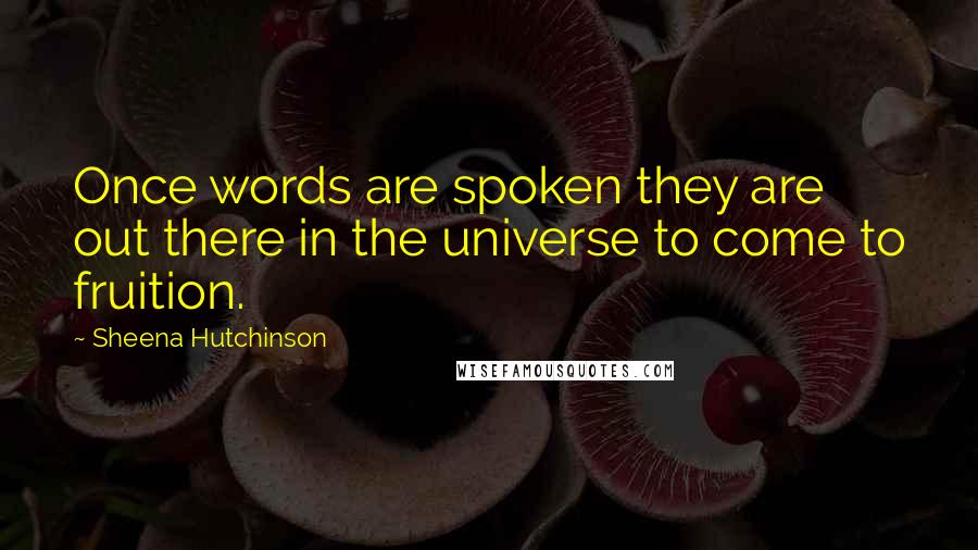 Sheena Hutchinson Quotes: Once words are spoken they are out there in the universe to come to fruition.