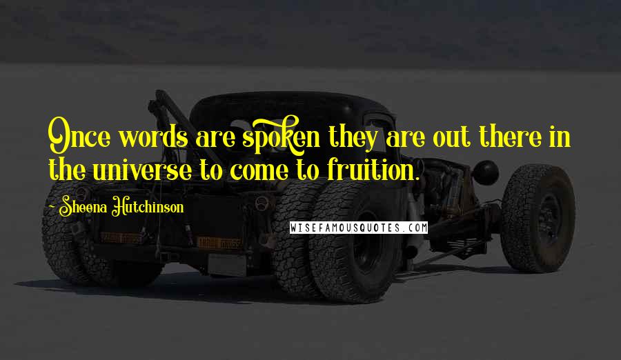 Sheena Hutchinson Quotes: Once words are spoken they are out there in the universe to come to fruition.