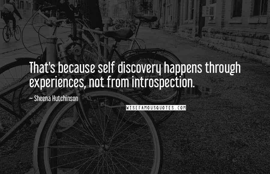 Sheena Hutchinson Quotes: That's because self discovery happens through experiences, not from introspection.