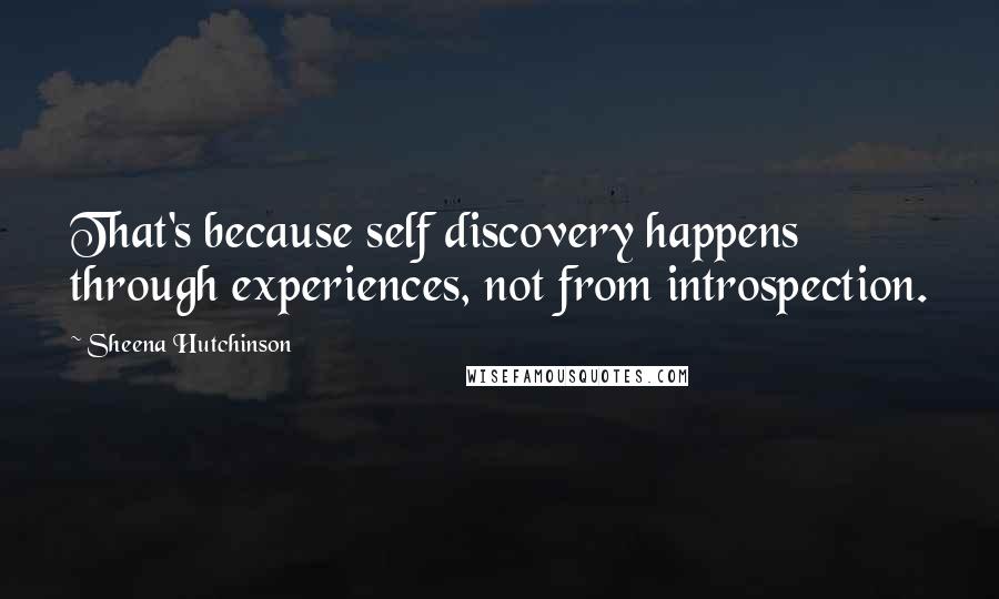 Sheena Hutchinson Quotes: That's because self discovery happens through experiences, not from introspection.