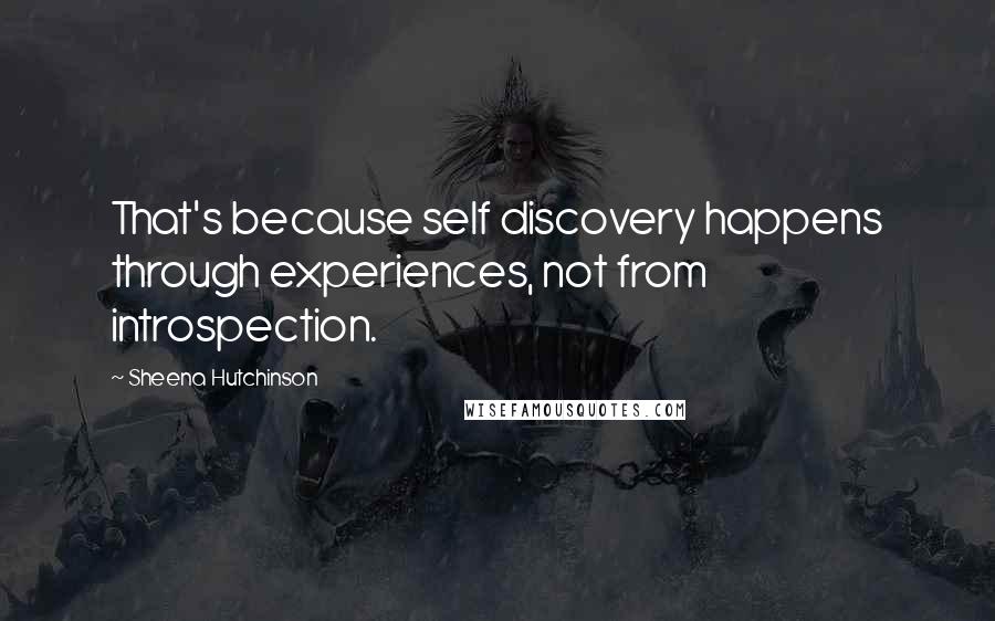 Sheena Hutchinson Quotes: That's because self discovery happens through experiences, not from introspection.