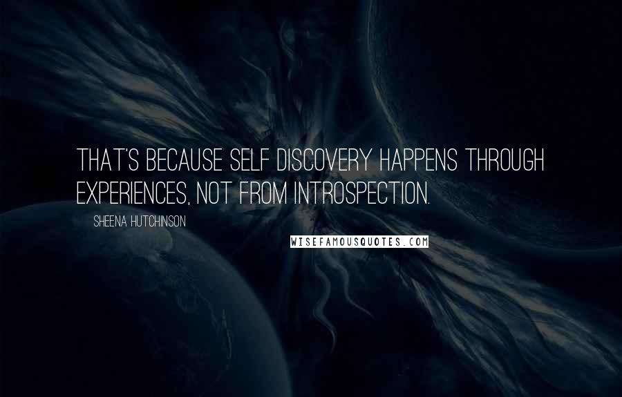 Sheena Hutchinson Quotes: That's because self discovery happens through experiences, not from introspection.