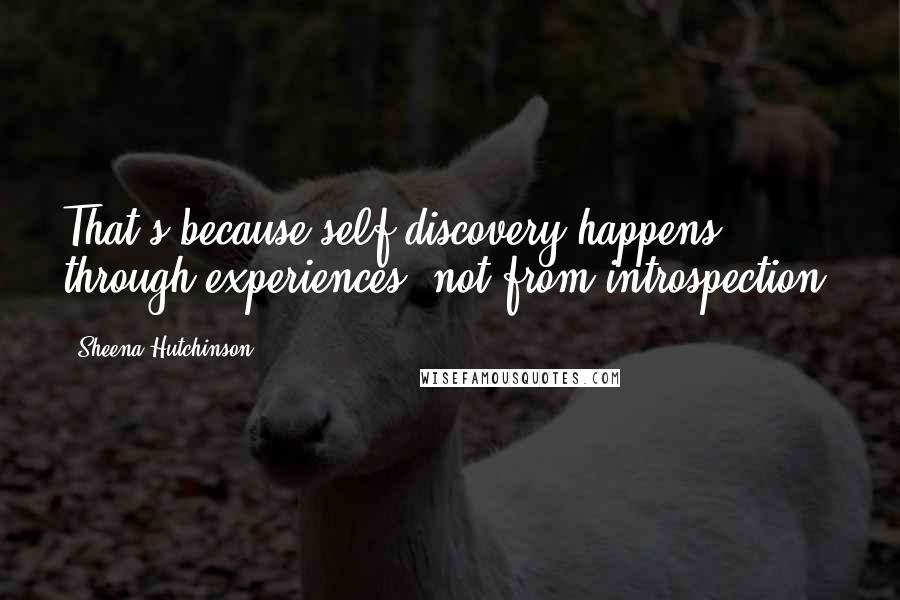 Sheena Hutchinson Quotes: That's because self discovery happens through experiences, not from introspection.