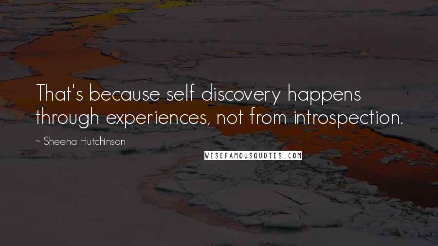 Sheena Hutchinson Quotes: That's because self discovery happens through experiences, not from introspection.