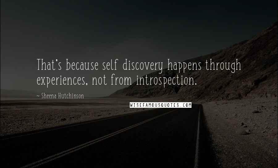 Sheena Hutchinson Quotes: That's because self discovery happens through experiences, not from introspection.