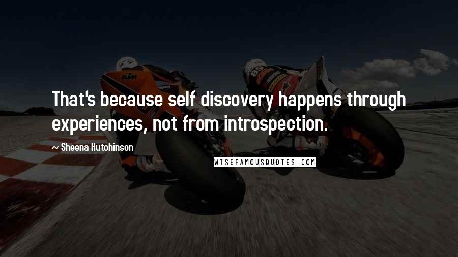 Sheena Hutchinson Quotes: That's because self discovery happens through experiences, not from introspection.