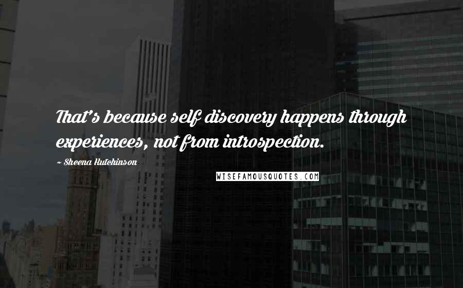 Sheena Hutchinson Quotes: That's because self discovery happens through experiences, not from introspection.