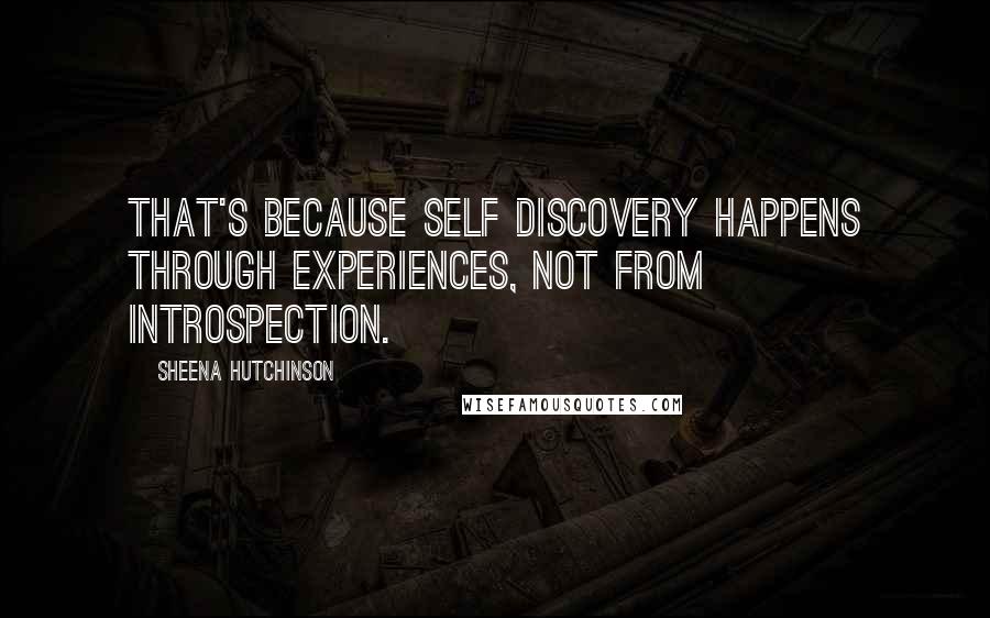 Sheena Hutchinson Quotes: That's because self discovery happens through experiences, not from introspection.