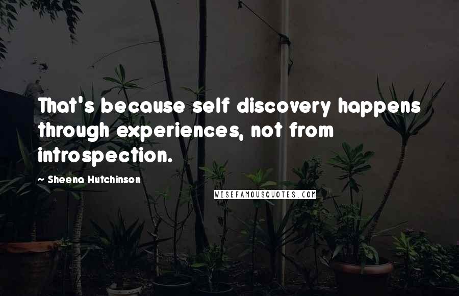 Sheena Hutchinson Quotes: That's because self discovery happens through experiences, not from introspection.