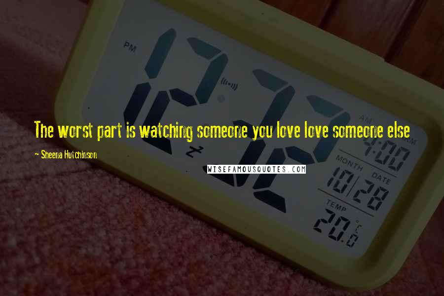 Sheena Hutchinson Quotes: The worst part is watching someone you love love someone else