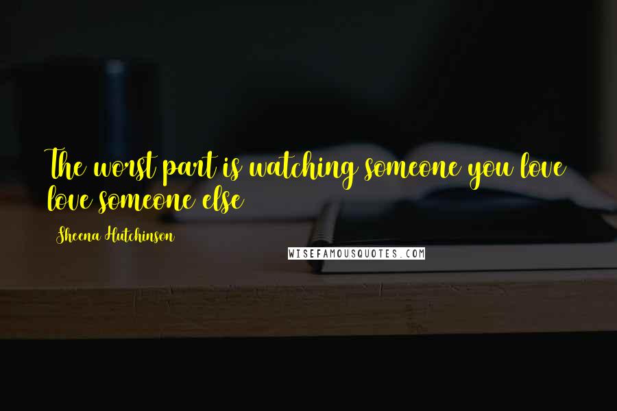 Sheena Hutchinson Quotes: The worst part is watching someone you love love someone else