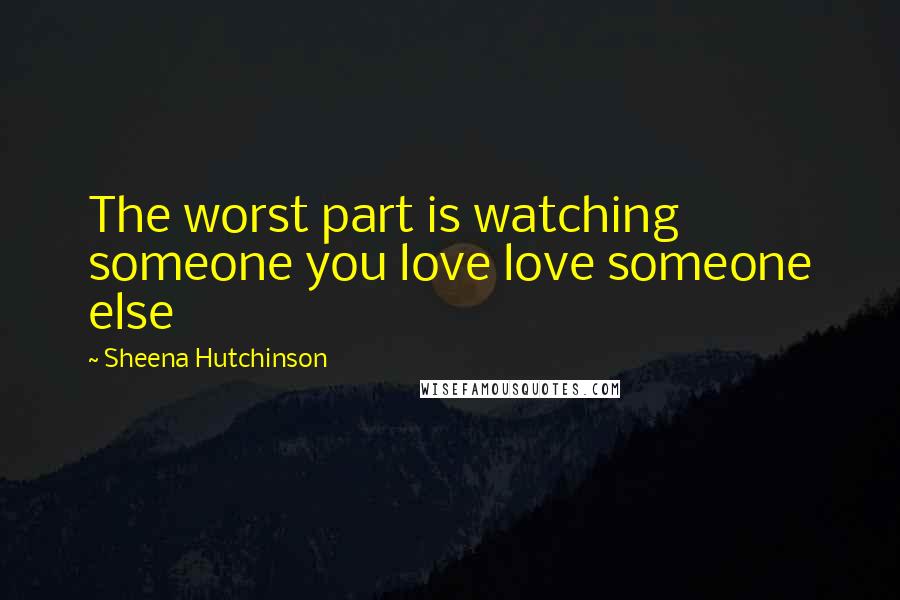Sheena Hutchinson Quotes: The worst part is watching someone you love love someone else