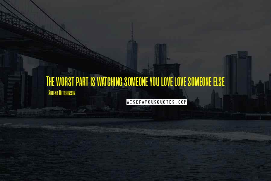 Sheena Hutchinson Quotes: The worst part is watching someone you love love someone else