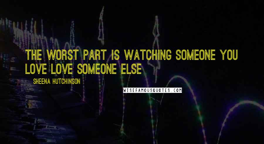 Sheena Hutchinson Quotes: The worst part is watching someone you love love someone else