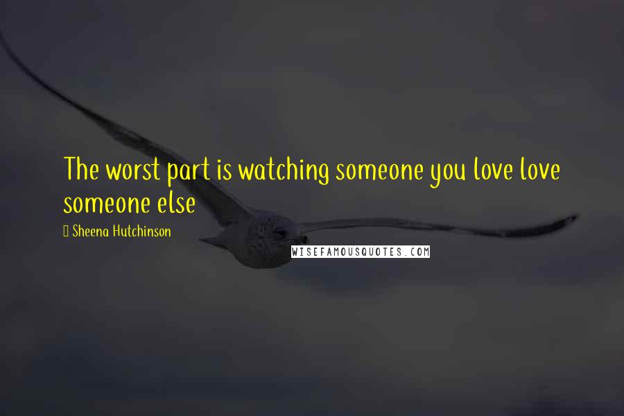 Sheena Hutchinson Quotes: The worst part is watching someone you love love someone else